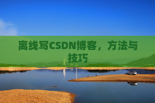 离线写CSDN博客，方法与技巧